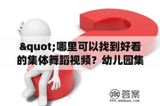 "哪里可以找到好看的集体舞蹈视频？幼儿园集体舞蹈也要有哦！"