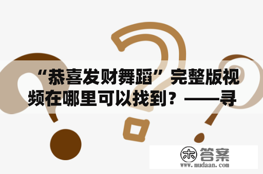 “恭喜发财舞蹈”完整版视频在哪里可以找到？——寻找春节舞蹈视频的小伙伴看过来啦！