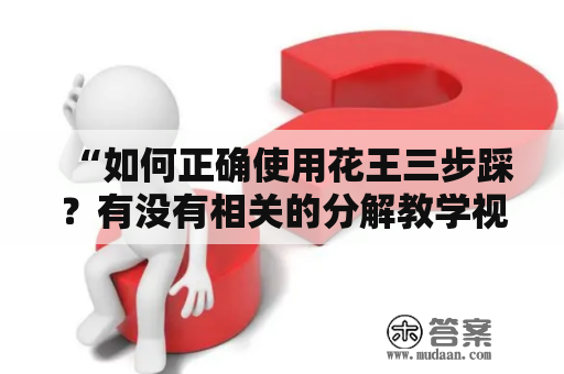 “如何正确使用花王三步踩？有没有相关的分解教学视频？”——这是很多人使用花王三步踩时会产生的问题，那么下面来详细解答。