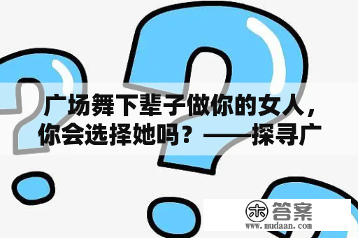 广场舞下辈子做你的女人，你会选择她吗？——探寻广场舞对人际关系的影响