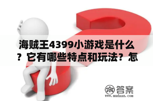 海贼王4399小游戏是什么？它有哪些特点和玩法？怎样才能更好地在小游戏中获胜？