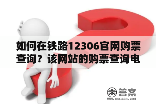 如何在铁路12306官网购票查询？该网站的购票查询电话是什么？（注意：本文中的铁路12306官网指的是中国铁路客户服务中心网站）