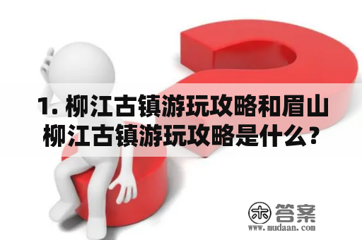 1. 柳江古镇游玩攻略和眉山柳江古镇游玩攻略是什么？