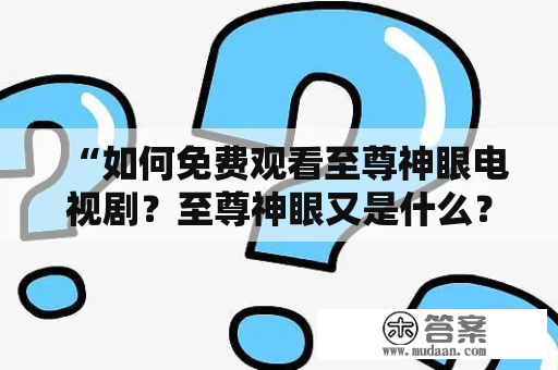 “如何免费观看至尊神眼电视剧？至尊神眼又是什么？” 在许多电视迷和网民的心中，这是一个令人困扰的问题。对此，我们为您提供了一些有关至尊神眼及其电视剧的详细信息，让您能够轻松地了解和观看这部电视剧。