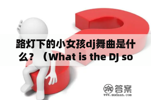 路灯下的小女孩dj舞曲是什么？（What is the DJ song of the little girl under the street lamp?)