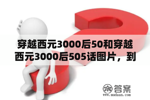 穿越西元3000后50和穿越西元3000后505话图片，到底有什么不同？