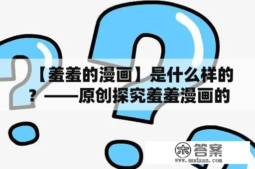 【羞羞的漫画】是什么样的？——原创探究羞羞漫画的特点与魅力