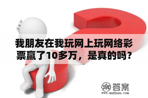 我朋友在我玩网上玩网络彩票赢了10多万，是真的吗？