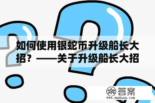 如何使用银蛇币升级船长大招？——关于升级船长大招使用银蛇币的方法