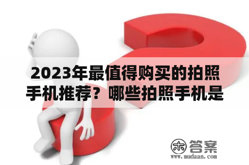 2023年最值得购买的拍照手机推荐？哪些拍照手机是值得购买的呢？下面为大家推荐几款。