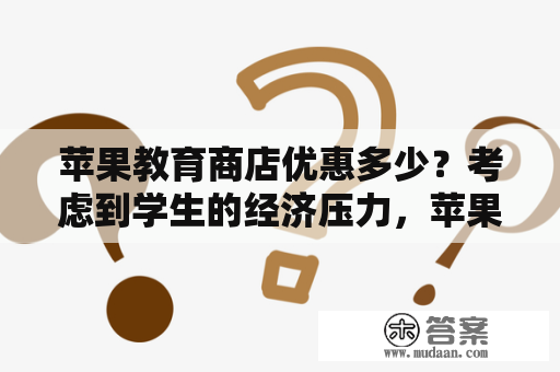 苹果教育商店优惠多少？考虑到学生的经济压力，苹果教育商店一直以来都是学生购买苹果产品的优选渠道，它所提供的各类优惠政策都让学生们受益匪浅。