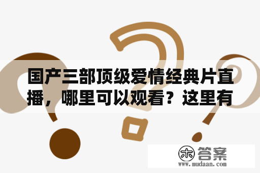 国产三部顶级爱情经典片直播，哪里可以观看？这里有国产三部顶级爱情经典片直播美女！