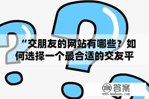 “交朋友的网站有哪些？如何选择一个最合适的交友平台？”在这个社交网络时代，越来越多的人选择通过网站来认识新朋友，找到志同道合的伙伴。以下是有关交朋友的网站的详细描述：