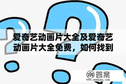 爱奇艺动画片大全及爱奇艺动画片大全免费，如何找到？