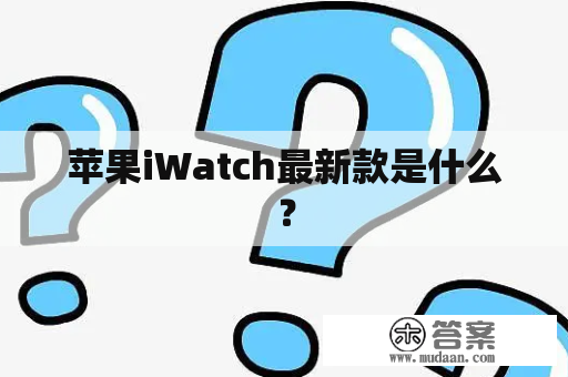 苹果iWatch最新款是什么？