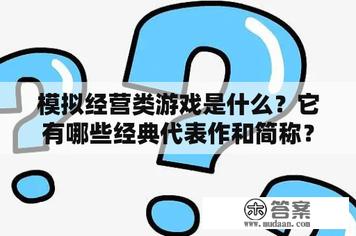 模拟经营类游戏是什么？它有哪些经典代表作和简称？模拟经营类游戏的特点是什么？如何选择适合自己的模拟经营类游戏？