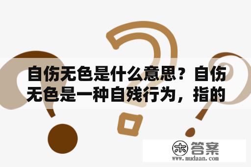 自伤无色是什么意思？自伤无色是一种自残行为，指的是伤害自己的做法没有明显的外部痕迹，比如吞咽异物、自我窒息、食物限制、暴饮暴食等。这种行为通常被视为一种对自己身体的惩罚或控制方式，往往与心理问题有关。自伤无色这一术语最早出现于心理学界，被用来描述一些患有心理疾病的人所采取的行为。