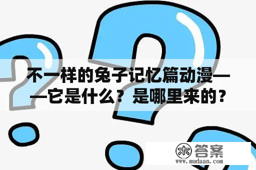 不一样的兔子记忆篇动漫——它是什么？是哪里来的？它的故事又是怎样的？