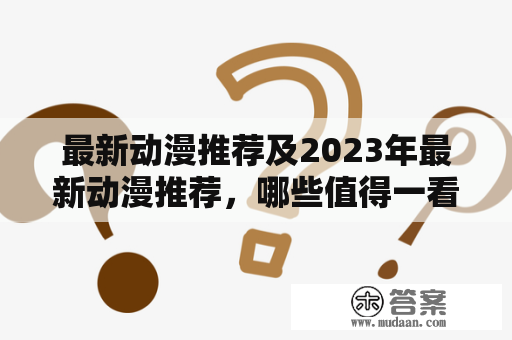 最新动漫推荐及2023年最新动漫推荐，哪些值得一看？