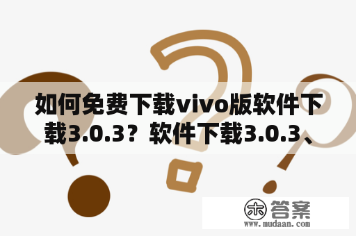 如何免费下载vivo版软件下载3.0.3？软件下载3.0.3、免费、vivo版、破解