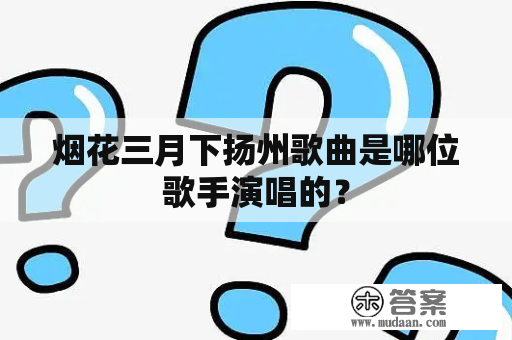 烟花三月下扬州歌曲是哪位歌手演唱的？