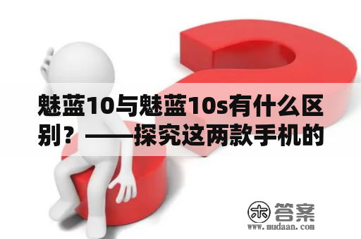 魅蓝10与魅蓝10s有什么区别？——探究这两款手机的性能、外观和价格等方面