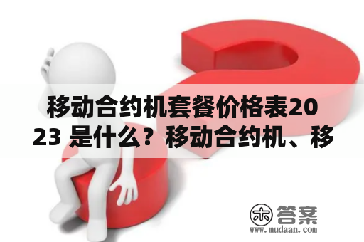 移动合约机套餐价格表2023 是什么？移动合约机、移动合约机套餐价格表2023