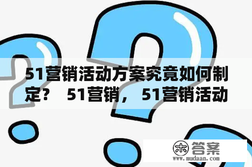 51营销活动方案究竟如何制定？  51营销， 51营销活动方案