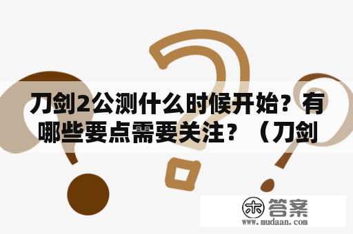 刀剑2公测什么时候开始？有哪些要点需要关注？（刀剑2公测时间，刀剑2公测）