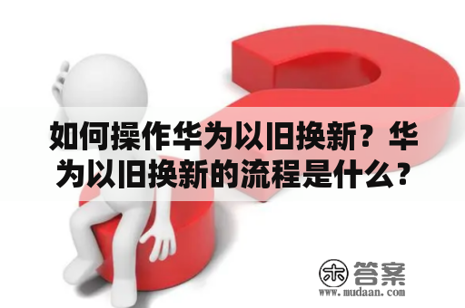 如何操作华为以旧换新？华为以旧换新的流程是什么？