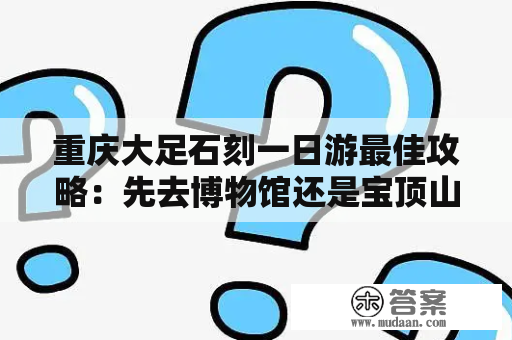 重庆大足石刻一日游最佳攻略：先去博物馆还是宝顶山？