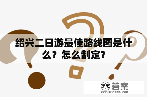 绍兴二日游最佳路线图是什么？怎么制定？