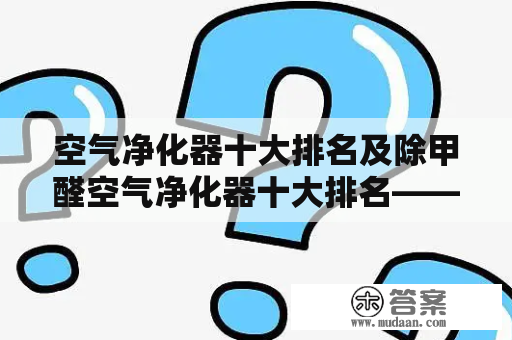 空气净化器十大排名及除甲醛空气净化器十大排名——如何选择最适合你的空气净化器？