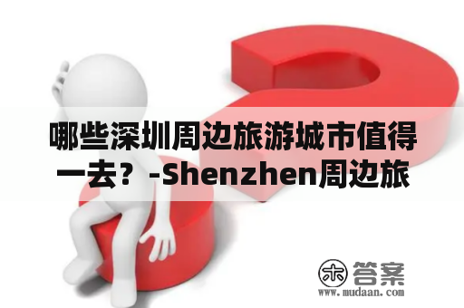 哪些深圳周边旅游城市值得一去？-Shenzhen周边旅游城市、推荐、景点、交通、美食