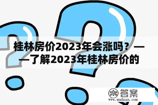 桂林房价2023年会涨吗？——了解2023年桂林房价的最新动向