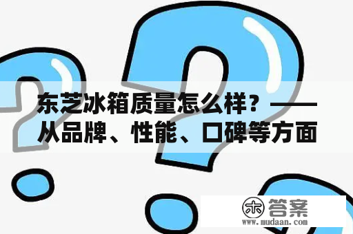 东芝冰箱质量怎么样？——从品牌、性能、口碑等方面分析