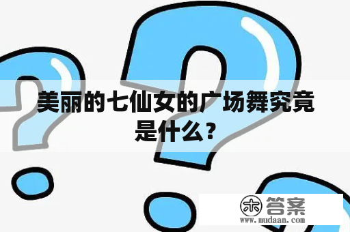 美丽的七仙女的广场舞究竟是什么？