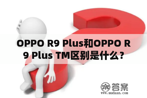 OPPO R9 Plus和OPPO R9 Plus TM区别是什么？