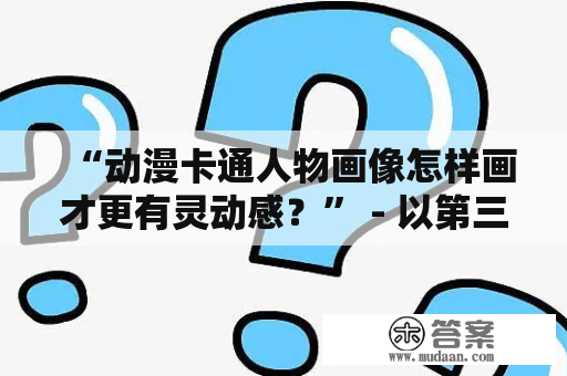 “动漫卡通人物画像怎样画才更有灵动感？” - 以第三人称视角