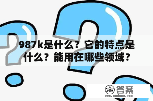 987k是什么？它的特点是什么？能用在哪些领域？