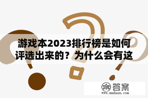 游戏本2023排行榜是如何评选出来的？为什么会有这么多的人喜欢运用游戏本排行榜来选购自己心仪的电脑呢？游戏本排行作为一项重要的评比指标，似乎已经成为了很多游戏爱好者和电竞选手的必备工具了。