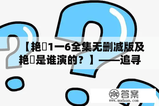 【艳娒1一6全集无删减版及艳炟是谁演的？】——追寻经典之美