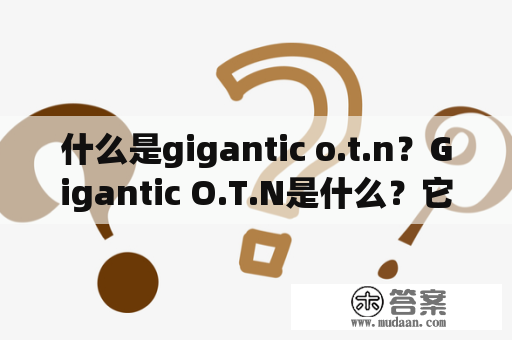 什么是gigantic o.t.n？Gigantic O.T.N是什么？它与何种领域相关？它的历史和发展是怎样的？为什么它在其中具有重要意义？它的功能和用途是什么？