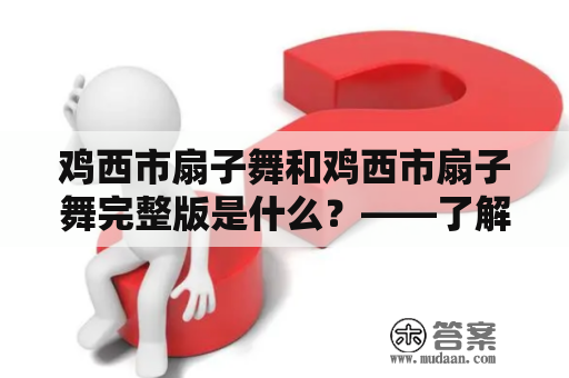 鸡西市扇子舞和鸡西市扇子舞完整版是什么？——了解鸡西市扇子舞及完整版