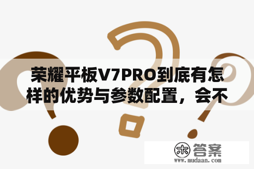 荣耀平板V7PRO到底有怎样的优势与参数配置，会不会适合自己的使用需求？