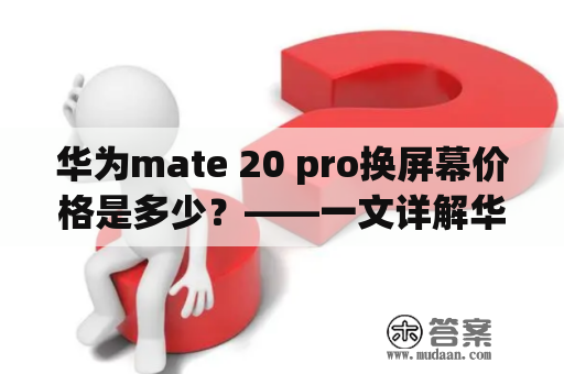 华为mate 20 pro换屏幕价格是多少？——一文详解华为mate20pro换屏幕价格及注意事项