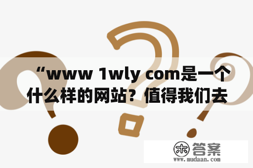 “www 1wly com是一个什么样的网站？值得我们去浏览吗？”