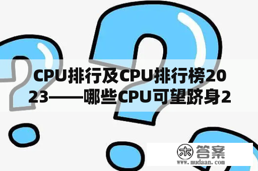 CPU排行及CPU排行榜2023——哪些CPU可望跻身2023年排行榜前列？