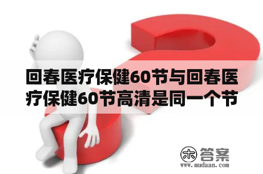 回春医疗保健60节与回春医疗保健60节高清是同一个节目吗？