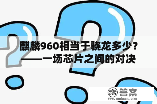 麒麟960相当于骁龙多少？——一场芯片之间的对决